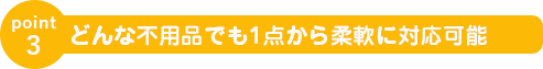 どんな不用品でも1点から柔軟に対応可能